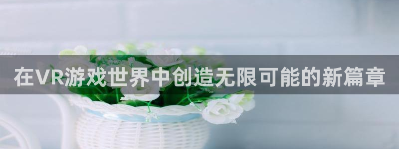 沐鸣2注册流程：在VR游戏世界中创造无限可能的新篇章