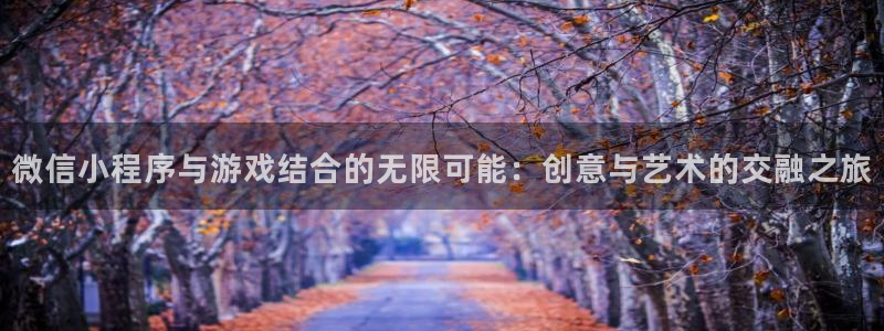 沐鸣娱乐2怎么样：微信小程序与游戏结合的无限可能：创意与艺术的交融之旅