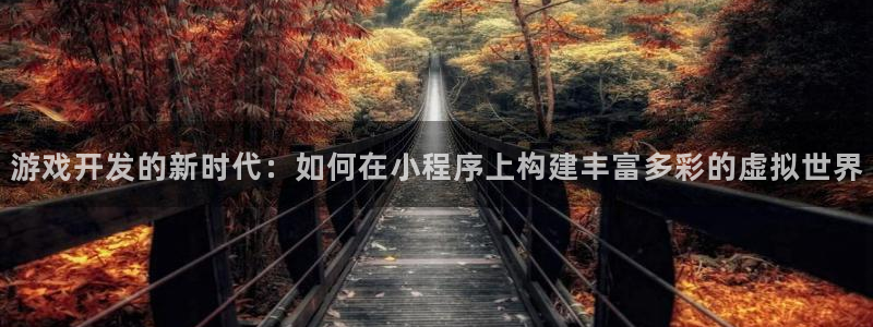 沐鸣2平台测速登录：游戏开发的新时代：如何在小程序上构建丰富多彩的虚拟世界