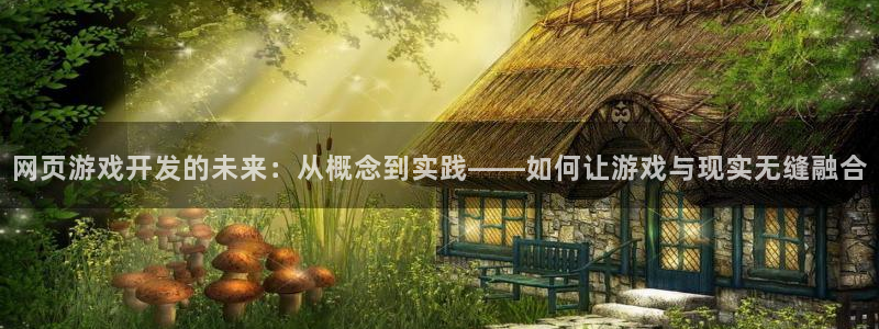 沐鸣娱乐2是正规平台么吗：网页游戏开发的未来：从概念到实践——如何让游戏与现实无缝融合