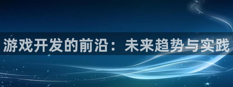 沐鸣娱乐2代理：游戏开发的前沿：未来趋势与实践