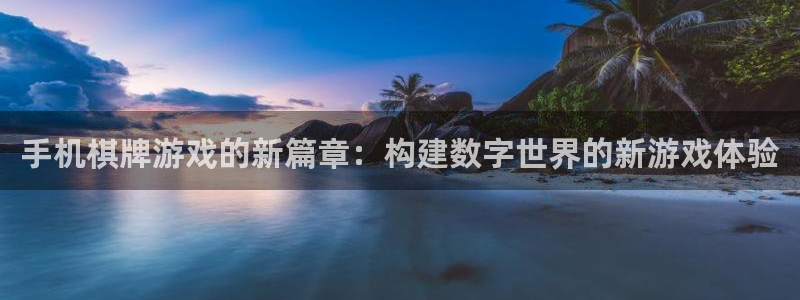 沐鸣2注册流程：手机棋牌游戏的新篇章：构建数字世界的新游戏体验