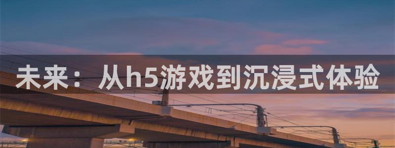 沐鸣娱乐2不能注册：未来：从h5游戏到沉浸式体验