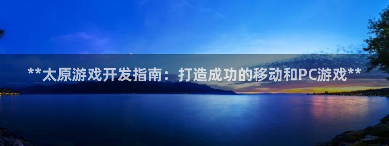 沐鸣娱乐2登录平台官网网址：**太原游戏开发指南：打造成功的移动和PC游戏**